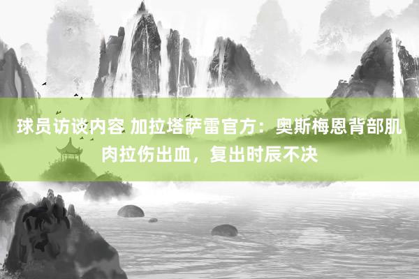 球员访谈内容 加拉塔萨雷官方：奥斯梅恩背部肌肉拉伤出血，复出时辰不决