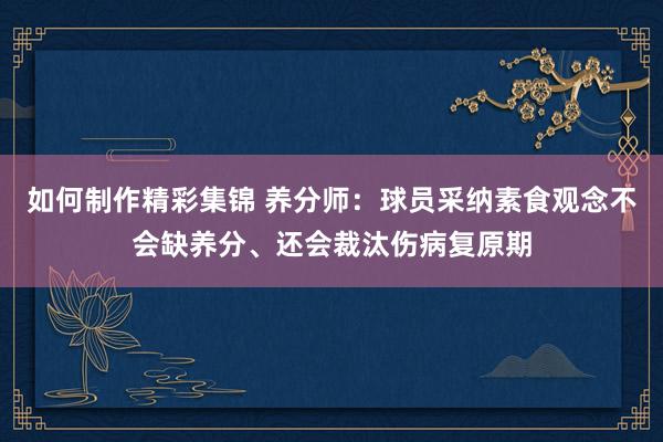 如何制作精彩集锦 养分师：球员采纳素食观念不会缺养分、还会裁汰伤病复原期