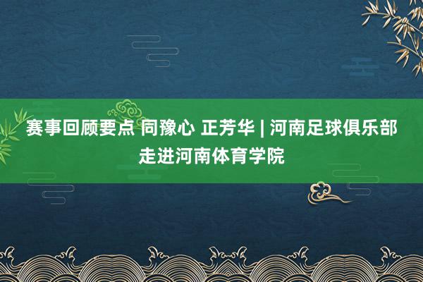 赛事回顾要点 同豫心 正芳华 | 河南足球俱乐部走进河南体育学院