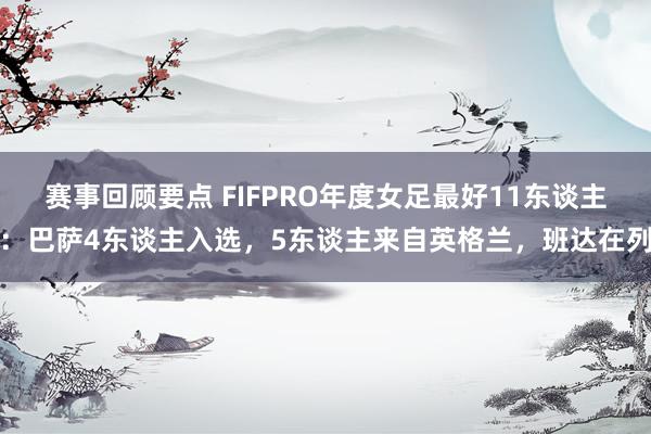 赛事回顾要点 FIFPRO年度女足最好11东谈主：巴萨4东谈主入选，5东谈主来自英格兰，班达在列