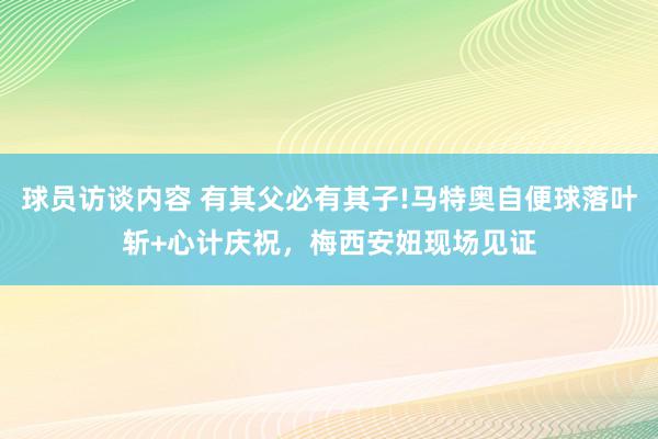 球员访谈内容 有其父必有其子!马特奥自便球落叶斩+心计庆祝，梅西安妞现场见证