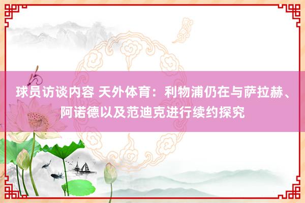 球员访谈内容 天外体育：利物浦仍在与萨拉赫、阿诺德以及范迪克进行续约探究