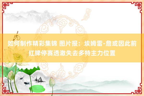 如何制作精彩集锦 图片报：埃姆雷-詹或因此前红牌停赛透澈失去多特主力位置