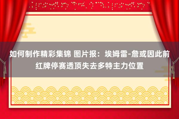 如何制作精彩集锦 图片报：埃姆雷-詹或因此前红牌停赛透顶失去多特主力位置