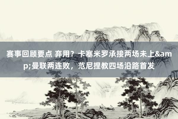 赛事回顾要点 弃用？卡塞米罗承接两场未上&曼联两连败，范尼捏教四场沿路首发