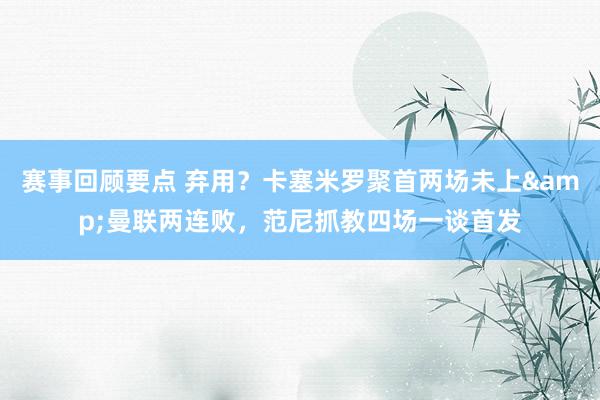 赛事回顾要点 弃用？卡塞米罗聚首两场未上&曼联两连败，范尼抓教四场一谈首发