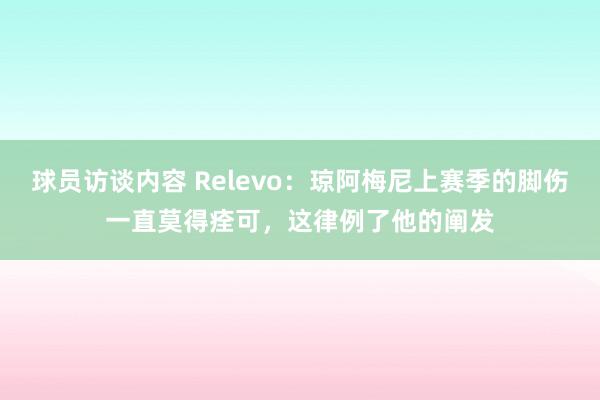 球员访谈内容 Relevo：琼阿梅尼上赛季的脚伤一直莫得痊可，这律例了他的阐发