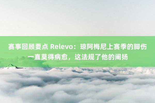 赛事回顾要点 Relevo：琼阿梅尼上赛季的脚伤一直莫得病愈，这法规了他的阐扬