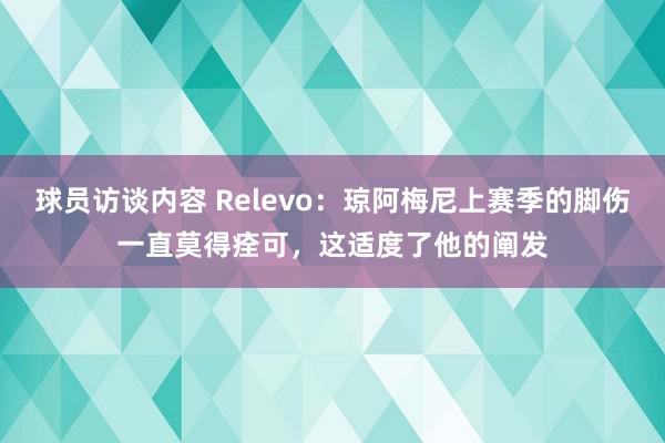 球员访谈内容 Relevo：琼阿梅尼上赛季的脚伤一直莫得痊可，这适度了他的阐发