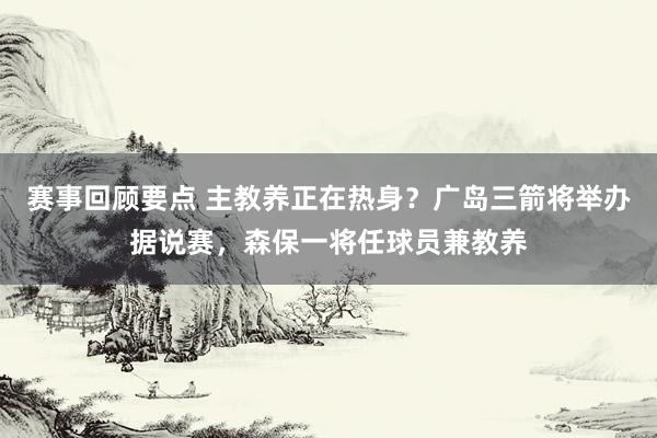 赛事回顾要点 主教养正在热身？广岛三箭将举办据说赛，森保一将任球员兼教养