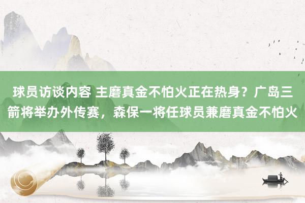 球员访谈内容 主磨真金不怕火正在热身？广岛三箭将举办外传赛，森保一将任球员兼磨真金不怕火