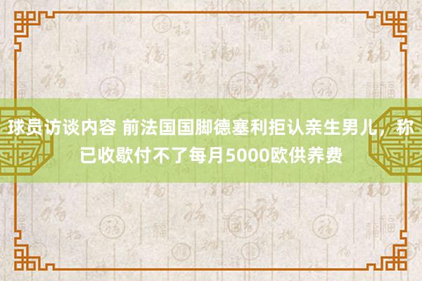 球员访谈内容 前法国国脚德塞利拒认亲生男儿，称已收歇付不了每月5000欧供养费