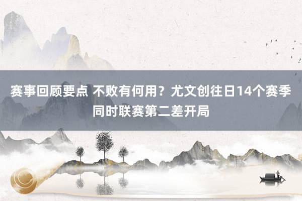 赛事回顾要点 不败有何用？尤文创往日14个赛季同时联赛第二差开局