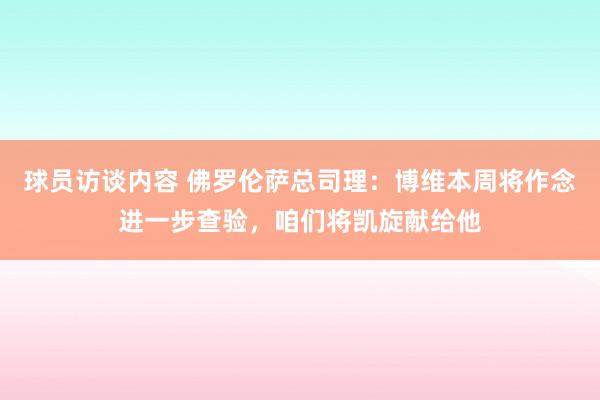 球员访谈内容 佛罗伦萨总司理：博维本周将作念进一步查验，咱们将凯旋献给他