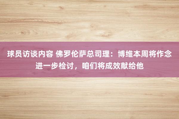 球员访谈内容 佛罗伦萨总司理：博维本周将作念进一步检讨，咱们将成效献给他