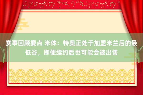 赛事回顾要点 米体：特奥正处于加盟米兰后的最低谷，即便续约后也可能会被出售