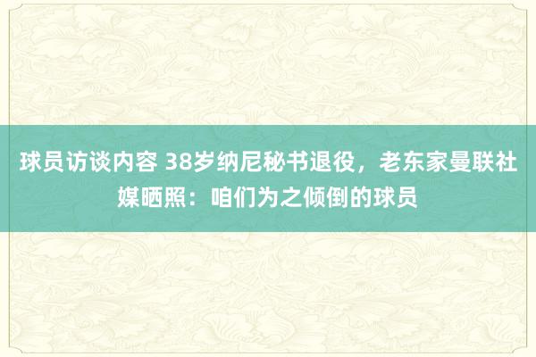 球员访谈内容 38岁纳尼秘书退役，老东家曼联社媒晒照：咱们为之倾倒的球员