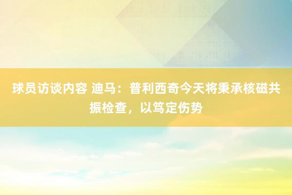 球员访谈内容 迪马：普利西奇今天将秉承核磁共振检查，以笃定伤势