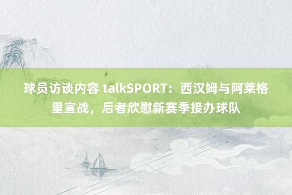 球员访谈内容 talkSPORT：西汉姆与阿莱格里宣战，后者欣慰新赛季接办球队