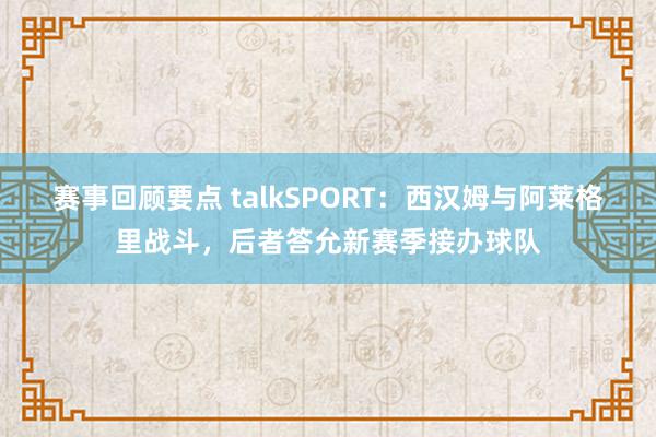 赛事回顾要点 talkSPORT：西汉姆与阿莱格里战斗，后者答允新赛季接办球队