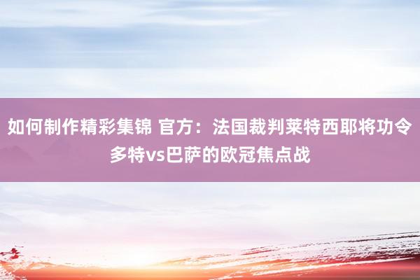 如何制作精彩集锦 官方：法国裁判莱特西耶将功令多特vs巴萨的欧冠焦点战