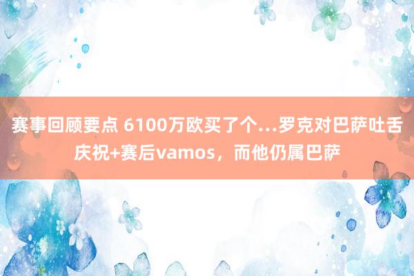 赛事回顾要点 6100万欧买了个…罗克对巴萨吐舌庆祝+赛后vamos，而他仍属巴萨