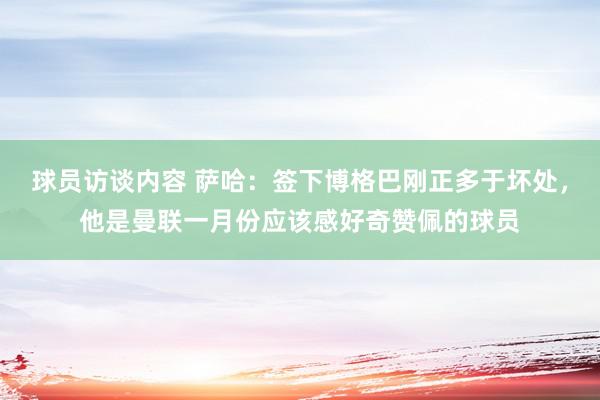 球员访谈内容 萨哈：签下博格巴刚正多于坏处，他是曼联一月份应该感好奇赞佩的球员