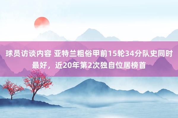 球员访谈内容 亚特兰粗俗甲前15轮34分队史同时最好，近20年第2次独自位居榜首