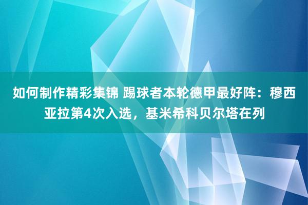 如何制作精彩集锦 踢球者本轮德甲最好阵：穆西亚拉第4次入选，基米希科贝尔塔在列