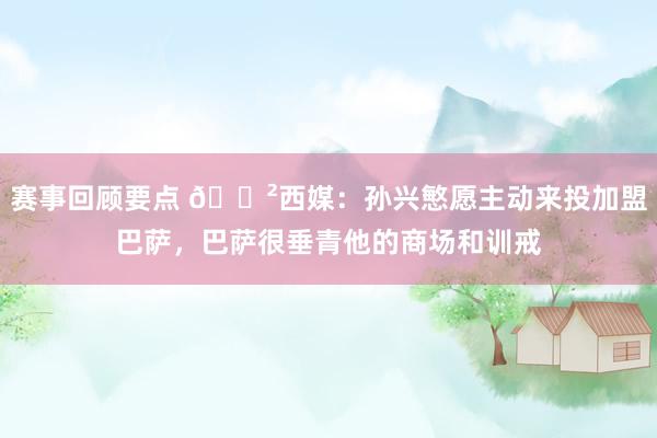 赛事回顾要点 😲西媒：孙兴慜愿主动来投加盟巴萨，巴萨很垂青他的商场和训戒