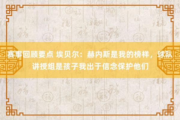 赛事回顾要点 埃贝尔：赫内斯是我的榜样，球队讲授组是孩子我出于信念保护他们