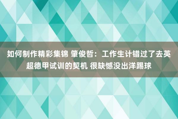 如何制作精彩集锦 肇俊哲：工作生计错过了去英超德甲试训的契机 很缺憾没出洋踢球