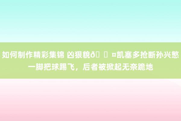 如何制作精彩集锦 凶狠貌😤凯塞多抢断孙兴慜一脚把球踢飞，后者被掀起无奈跪地