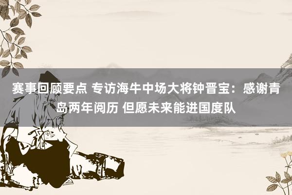 赛事回顾要点 专访海牛中场大将钟晋宝：感谢青岛两年阅历 但愿未来能进国度队