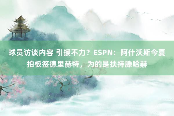 球员访谈内容 引援不力？ESPN：阿什沃斯今夏拍板签德里赫特，为的是扶持滕哈赫