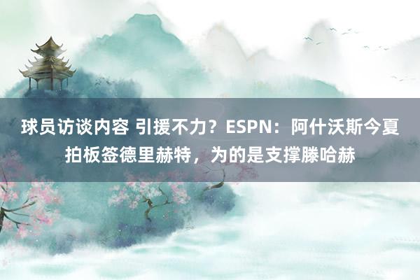 球员访谈内容 引援不力？ESPN：阿什沃斯今夏拍板签德里赫特，为的是支撑滕哈赫