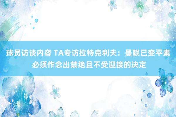 球员访谈内容 TA专访拉特克利夫：曼联已变平素 必须作念出禁绝且不受迎接的决定