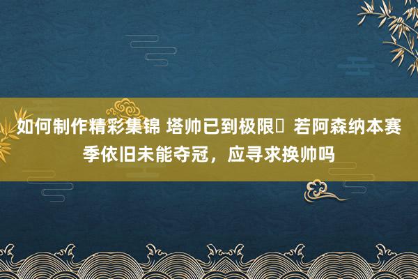 如何制作精彩集锦 塔帅已到极限❓若阿森纳本赛季依旧未能夺冠，应寻求换帅吗