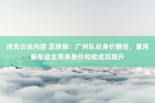 球员访谈内容 足球报：广州队总身价翻倍，重用新东谈主带来身价和收成双飙升