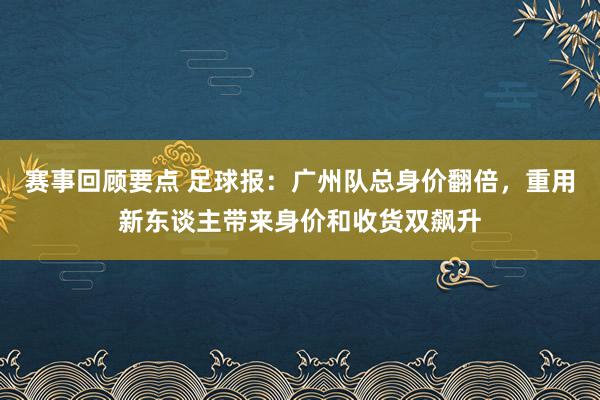 赛事回顾要点 足球报：广州队总身价翻倍，重用新东谈主带来身价和收货双飙升