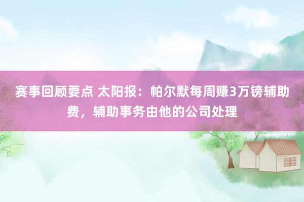 赛事回顾要点 太阳报：帕尔默每周赚3万镑辅助费，辅助事务由他的公司处理