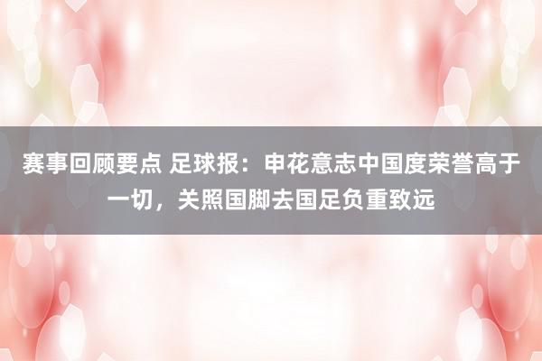 赛事回顾要点 足球报：申花意志中国度荣誉高于一切，关照国脚去国足负重致远