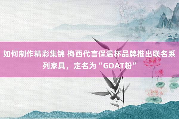 如何制作精彩集锦 梅西代言保温杯品牌推出联名系列家具，定名为“GOAT粉”