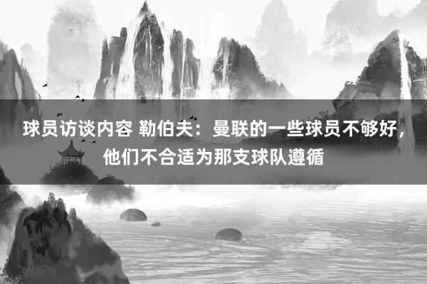 球员访谈内容 勒伯夫：曼联的一些球员不够好，他们不合适为那支球队遵循