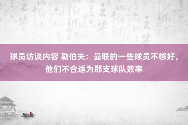 球员访谈内容 勒伯夫：曼联的一些球员不够好，他们不合适为那支球队效率