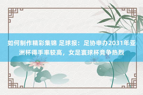 如何制作精彩集锦 足球报：足协申办2031年亚洲杯得手率较高，女足寰球杯竞争热烈