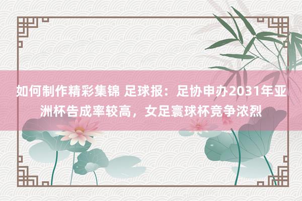 如何制作精彩集锦 足球报：足协申办2031年亚洲杯告成率较高，女足寰球杯竞争浓烈