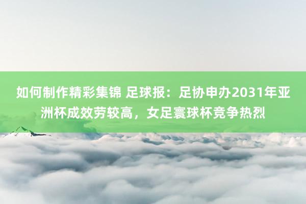 如何制作精彩集锦 足球报：足协申办2031年亚洲杯成效劳较高，女足寰球杯竞争热烈