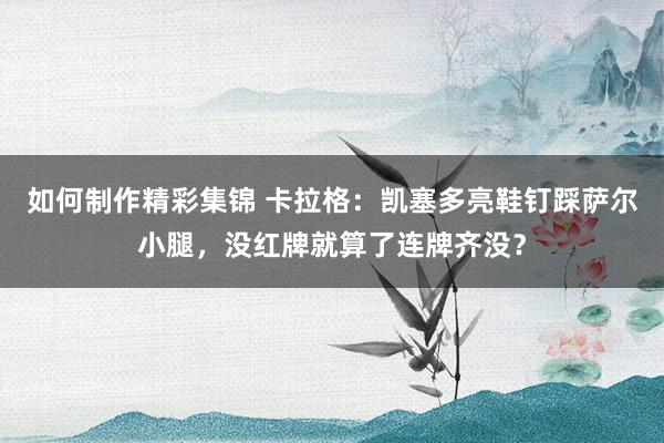 如何制作精彩集锦 卡拉格：凯塞多亮鞋钉踩萨尔小腿，没红牌就算了连牌齐没？