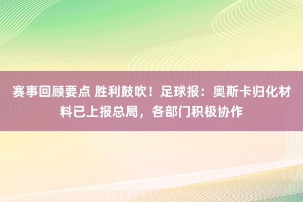 赛事回顾要点 胜利鼓吹！足球报：奥斯卡归化材料已上报总局，各部门积极协作